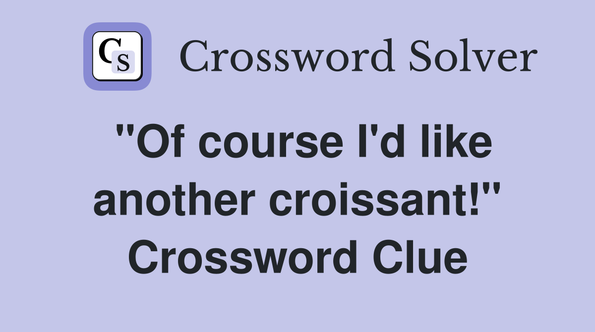 "Of course I'd like another croissant!" Crossword Clue