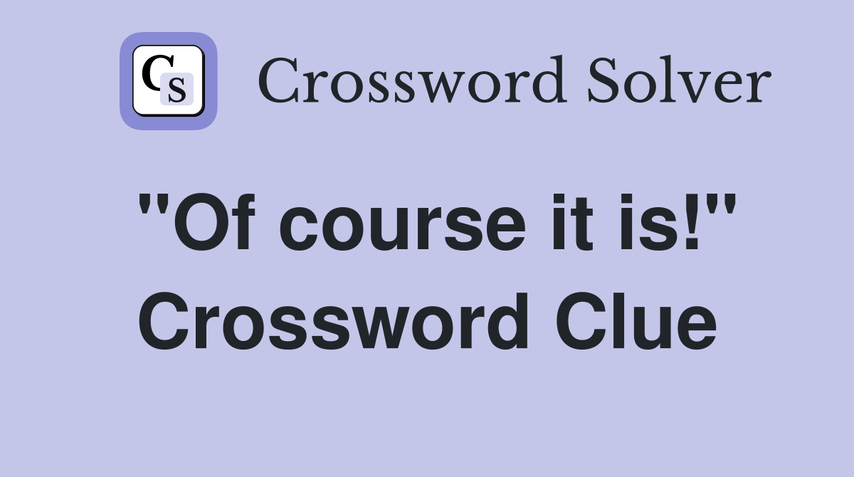 "Of course it is!" Crossword Clue