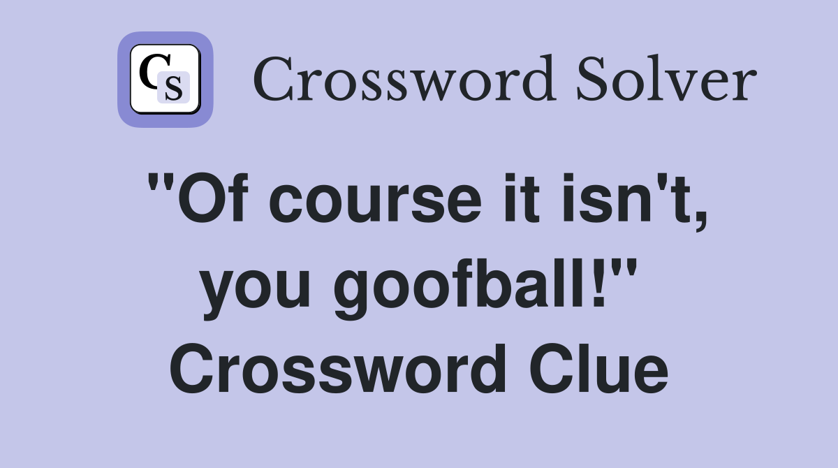"Of course it isn't, you goofball!" Crossword Clue