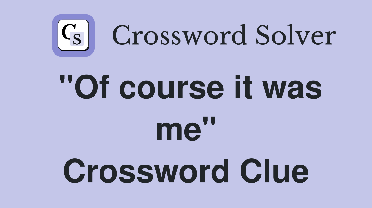 "Of course it was me" Crossword Clue