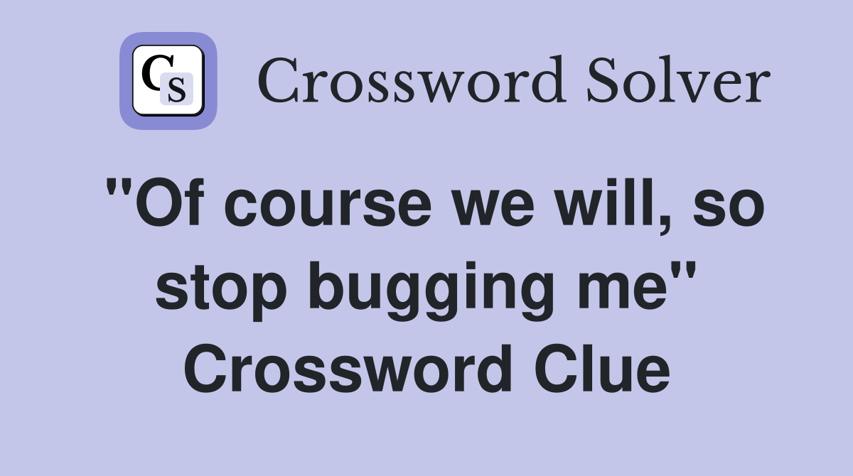 "Of course we will, so stop bugging me" Crossword Clue