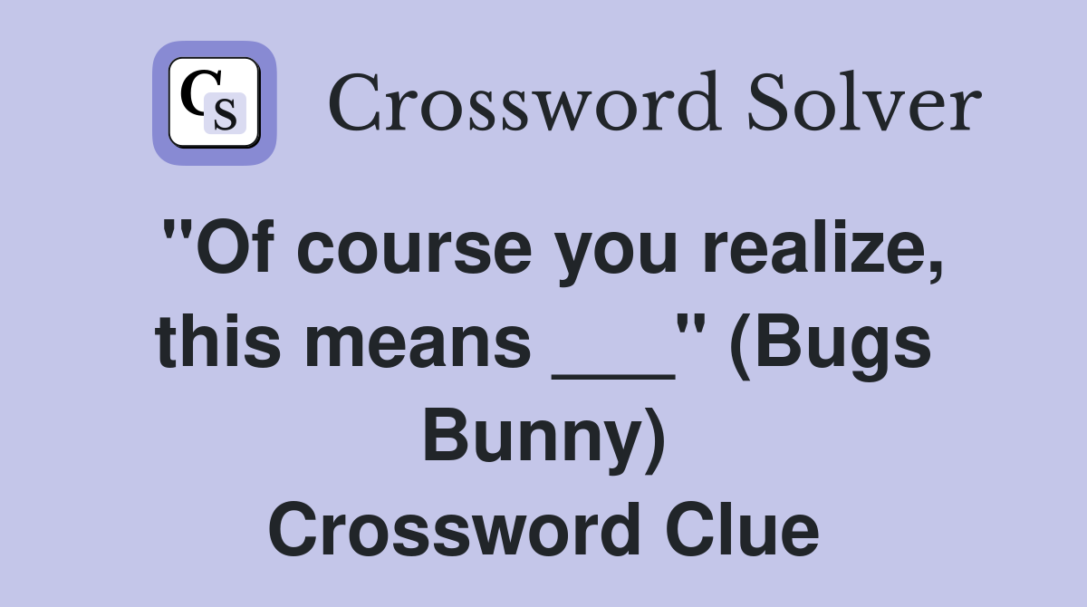 "Of course you realize, this means ___" (Bugs Bunny) Crossword Clue