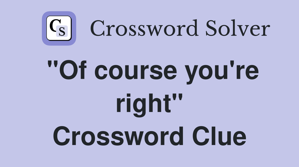 "Of course you're right" Crossword Clue