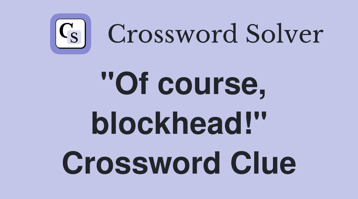"Of course, blockhead!" Crossword Clue