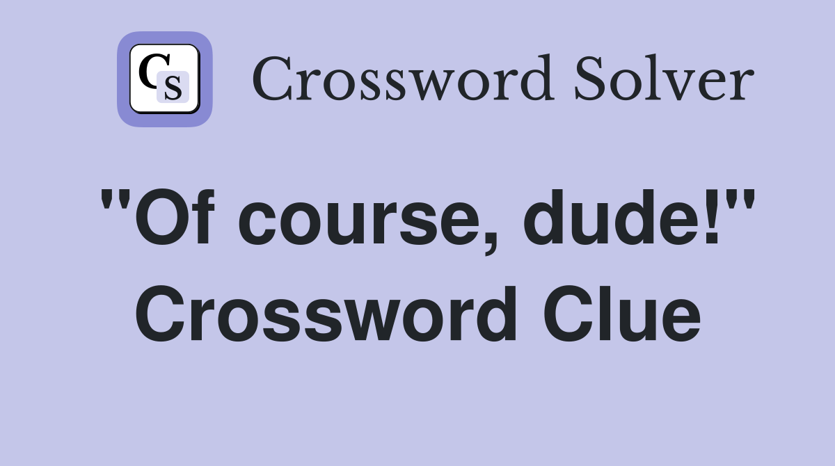 "Of course, dude!" Crossword Clue