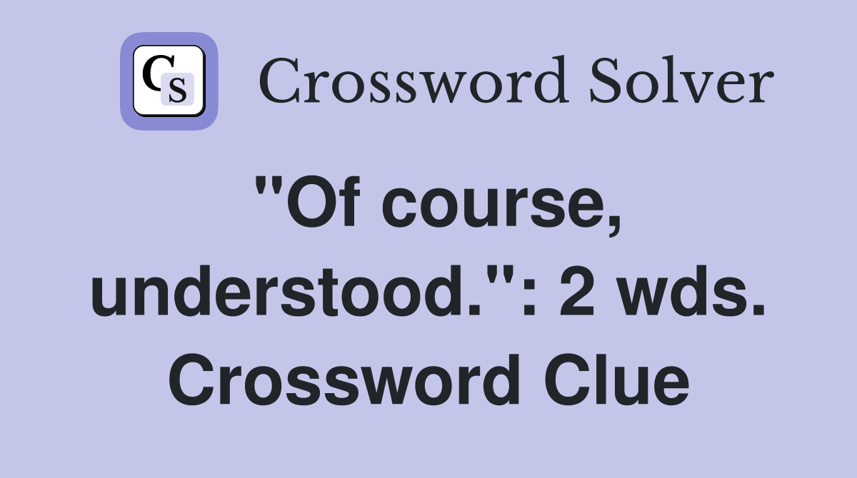 "Of course, understood.": 2 wds. Crossword Clue