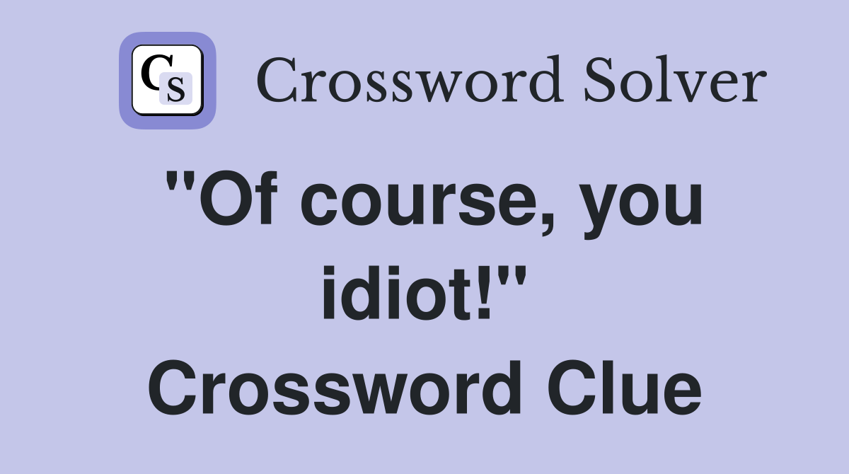 "Of course, you idiot!" Crossword Clue