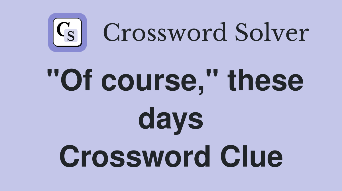 "Of course," these days Crossword Clue