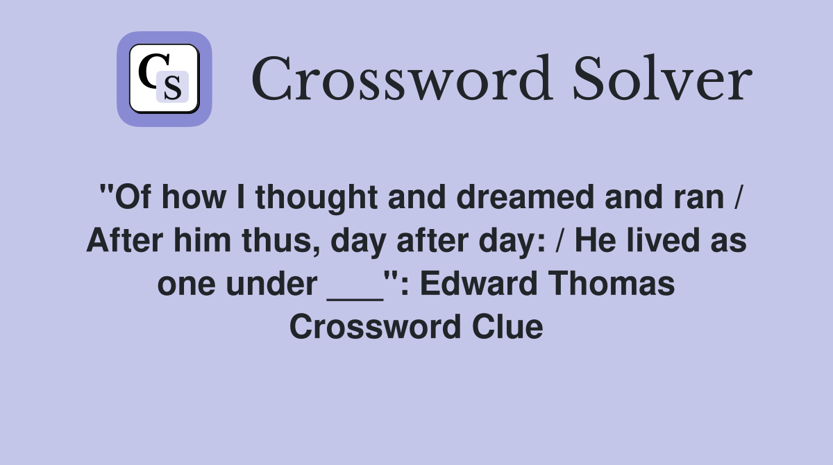 "Of how I thought and dreamed and ran / After him thus, day after day: / He lived as one under ___": Edward Thomas Crossword Clue