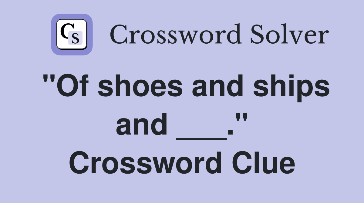 "Of shoes and ships and ___." Crossword Clue