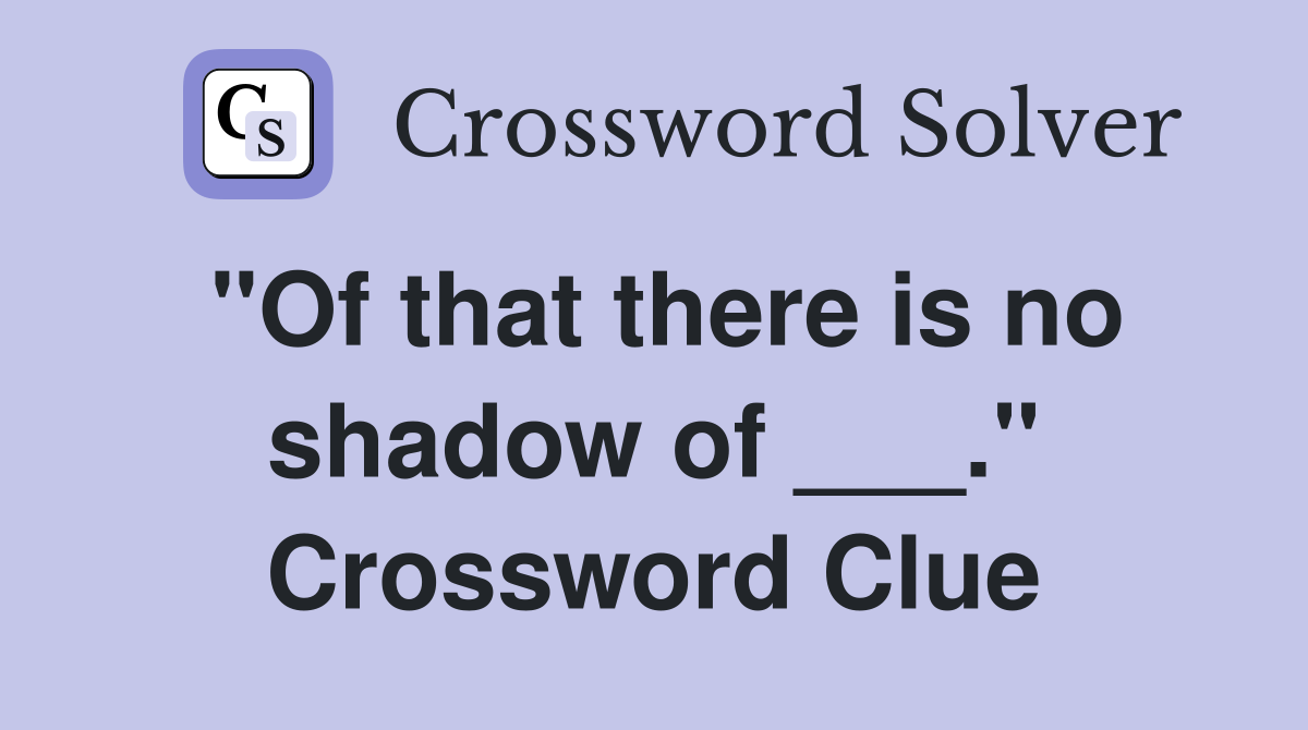 "Of that there is no shadow of ___." Crossword Clue