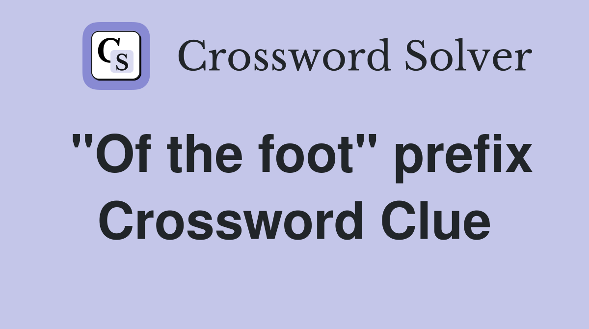 "Of the foot" prefix Crossword Clue