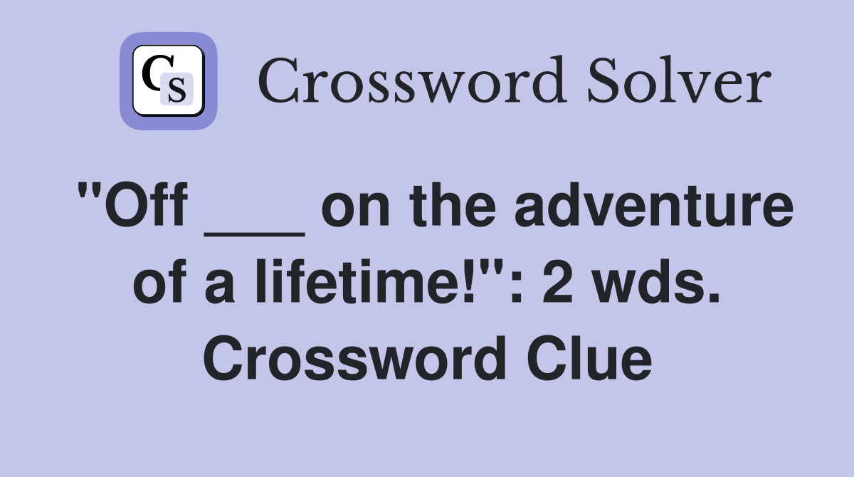 "Off ___ on the adventure of a lifetime!": 2 wds. Crossword Clue