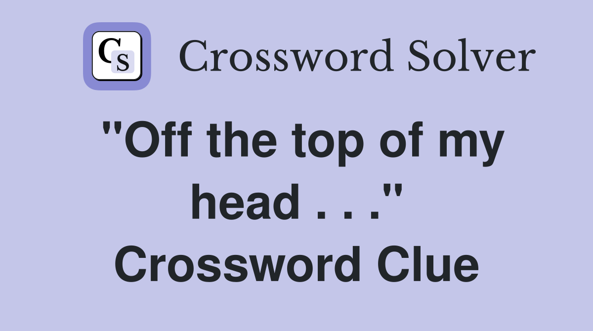 "Off the top of my head . . ." Crossword Clue
