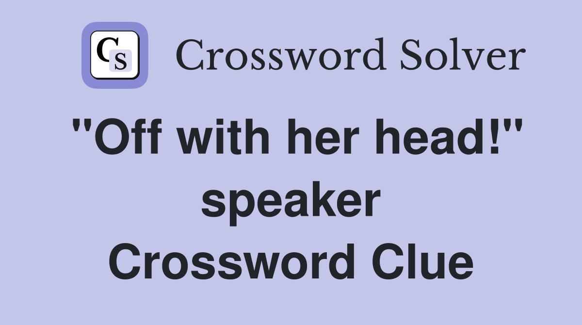 "Off with her head!" speaker Crossword Clue