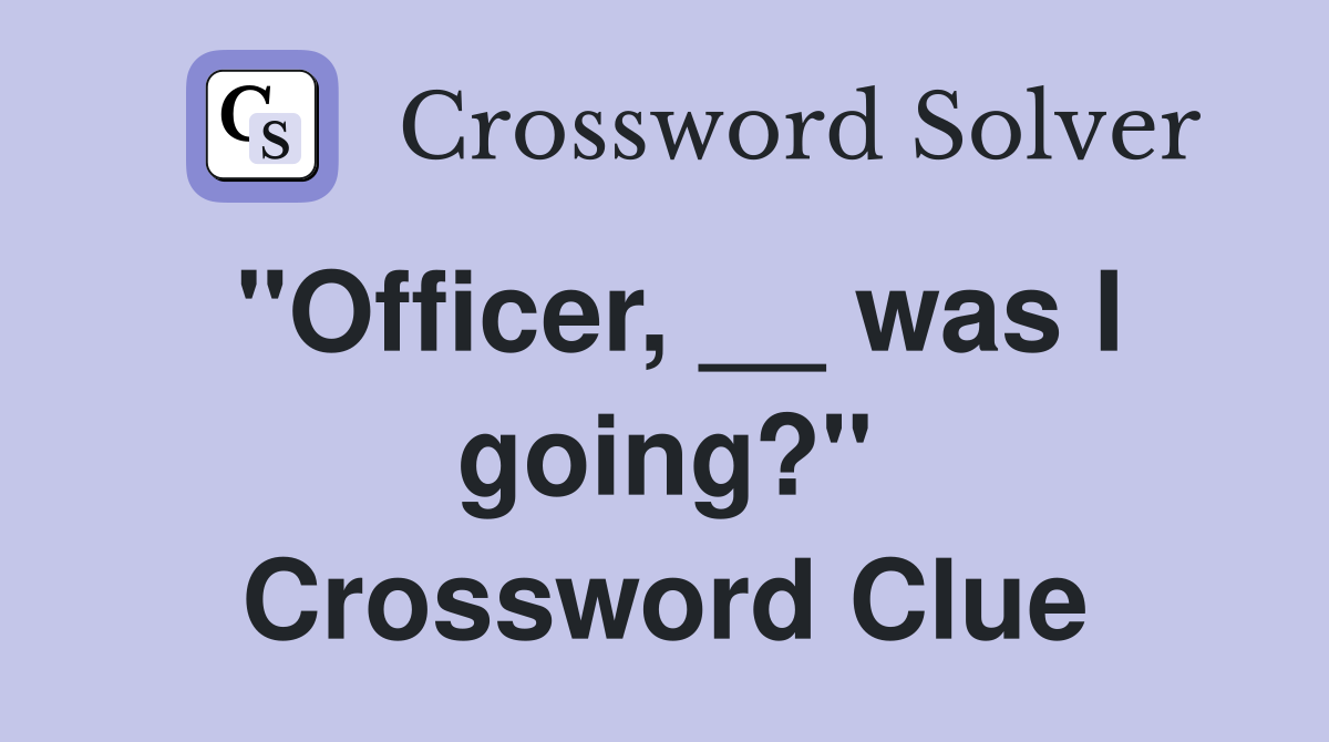 "Officer, __ was I going?" Crossword Clue