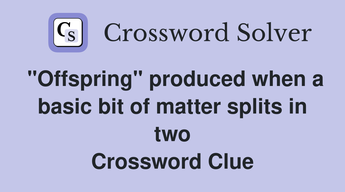 "Offspring" produced when a basic bit of matter splits in two Crossword Clue