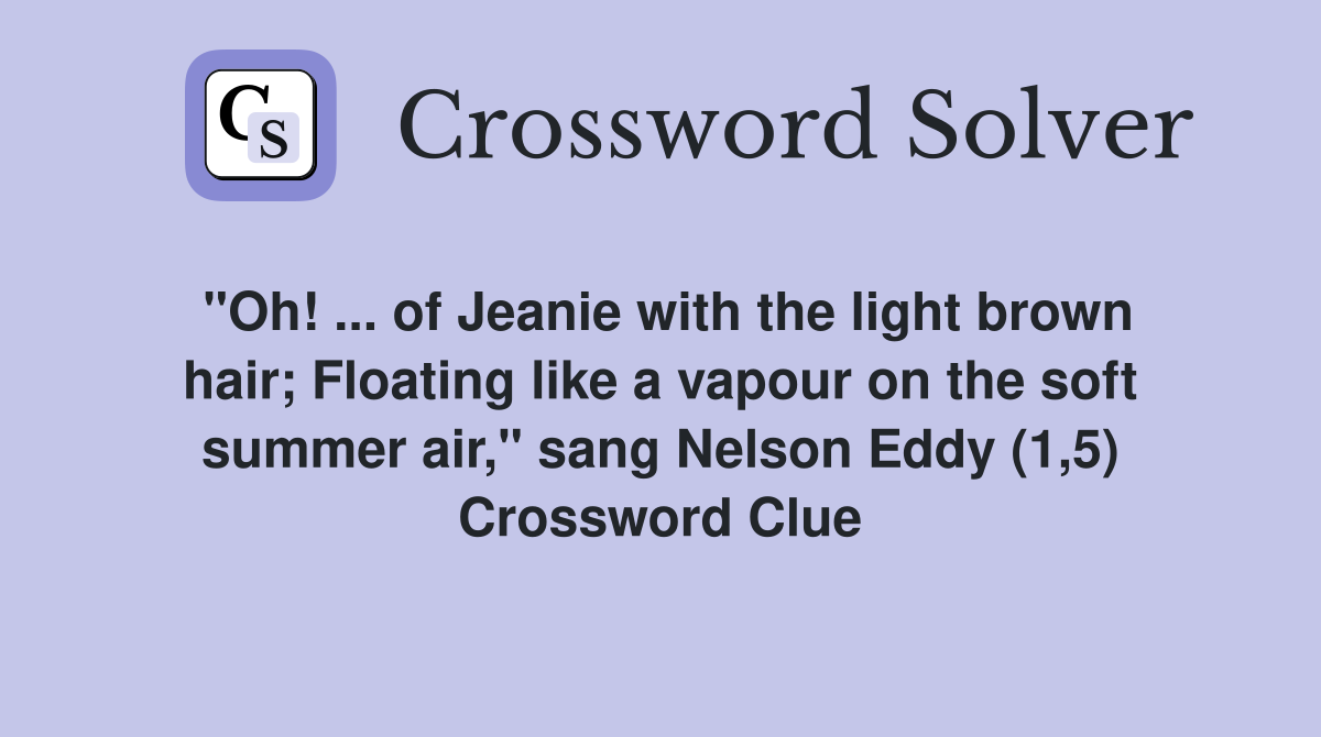 "Oh! ... of Jeanie with the light brown hair; Floating like a vapour on the soft summer air," sang Nelson Eddy (1,5) Crossword Clue