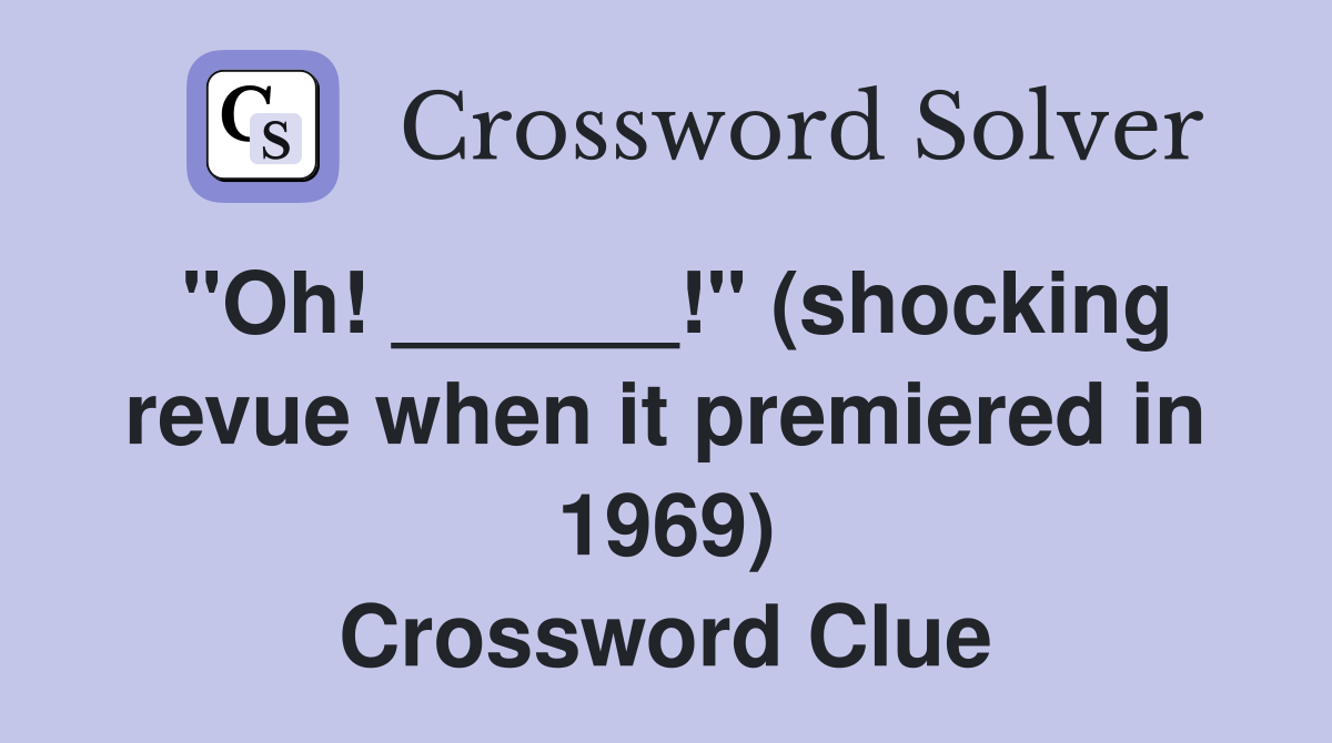 "Oh! ______!" (shocking revue when it premiered in 1969) Crossword Clue