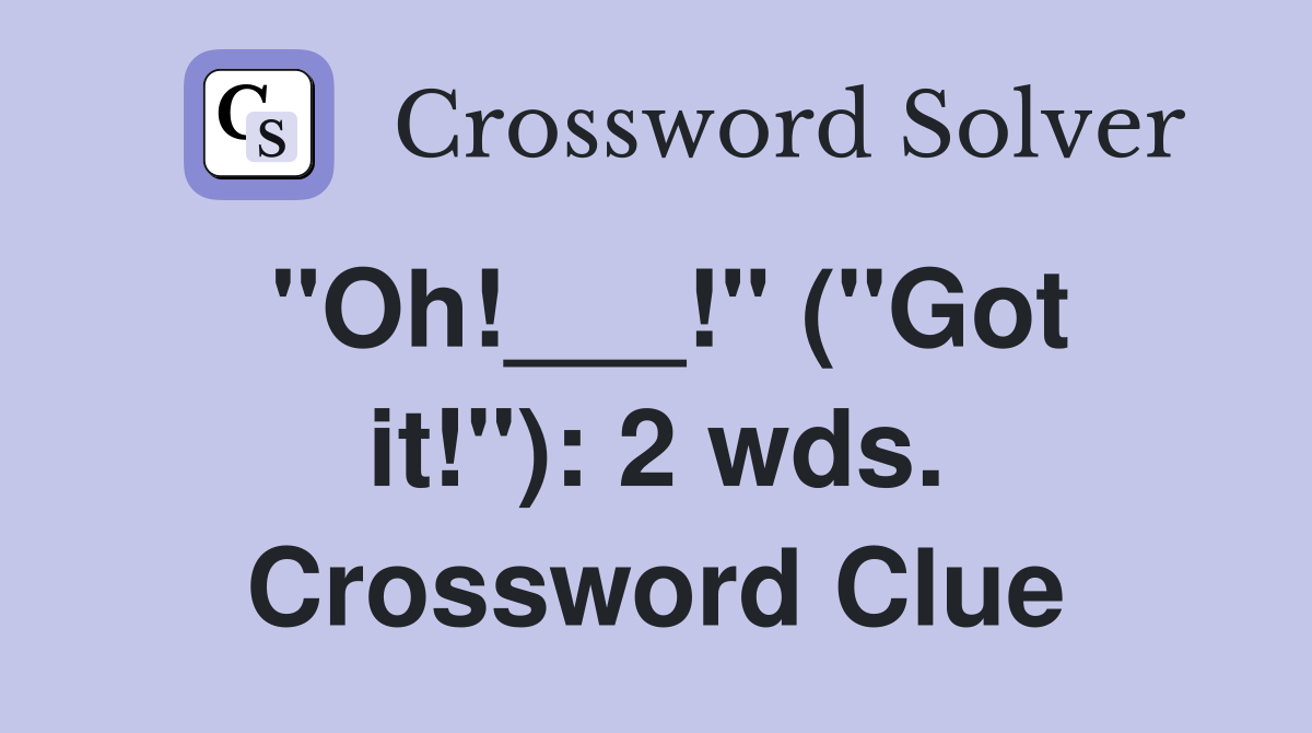 "Oh!___!" ("Got it!"): 2 wds. Crossword Clue