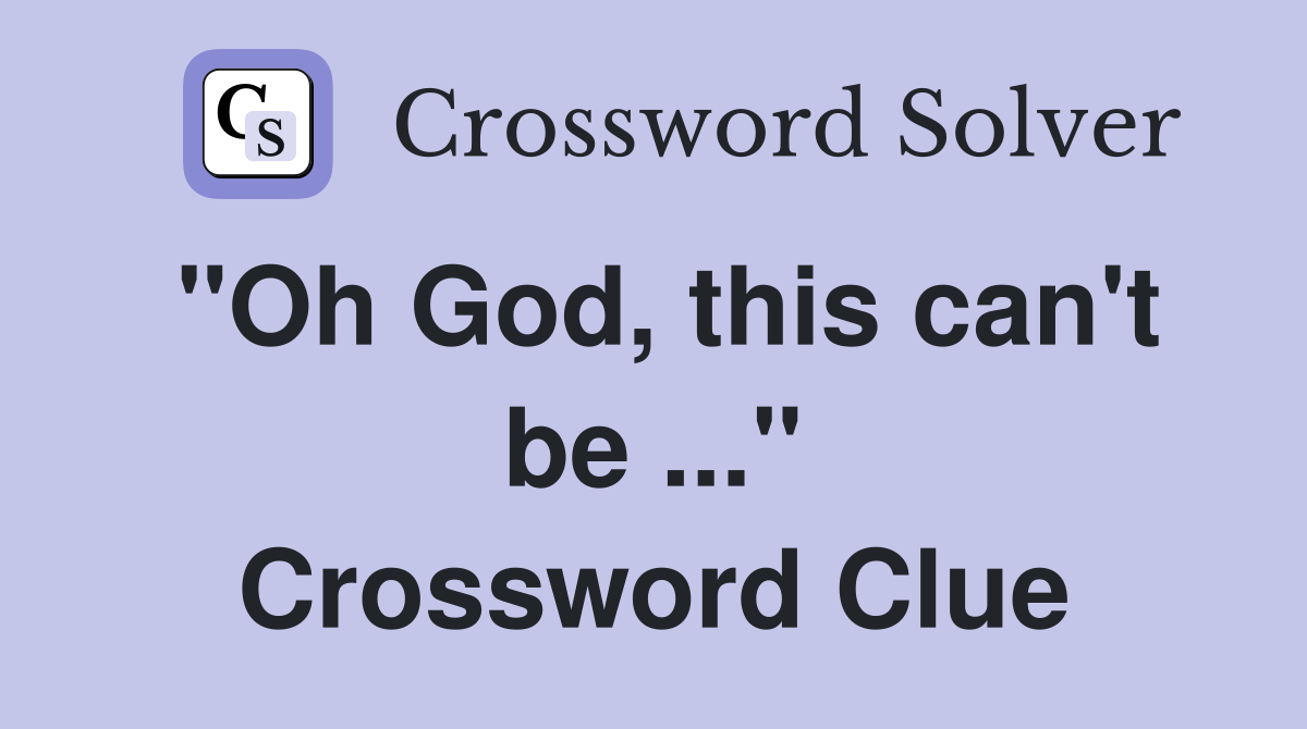 "Oh God, this can't be ..." Crossword Clue