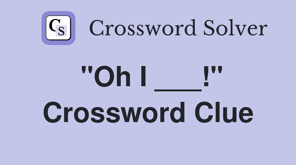 "Oh I ___!" Crossword Clue