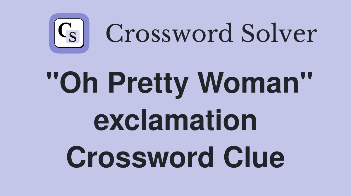 "Oh Pretty Woman" exclamation Crossword Clue