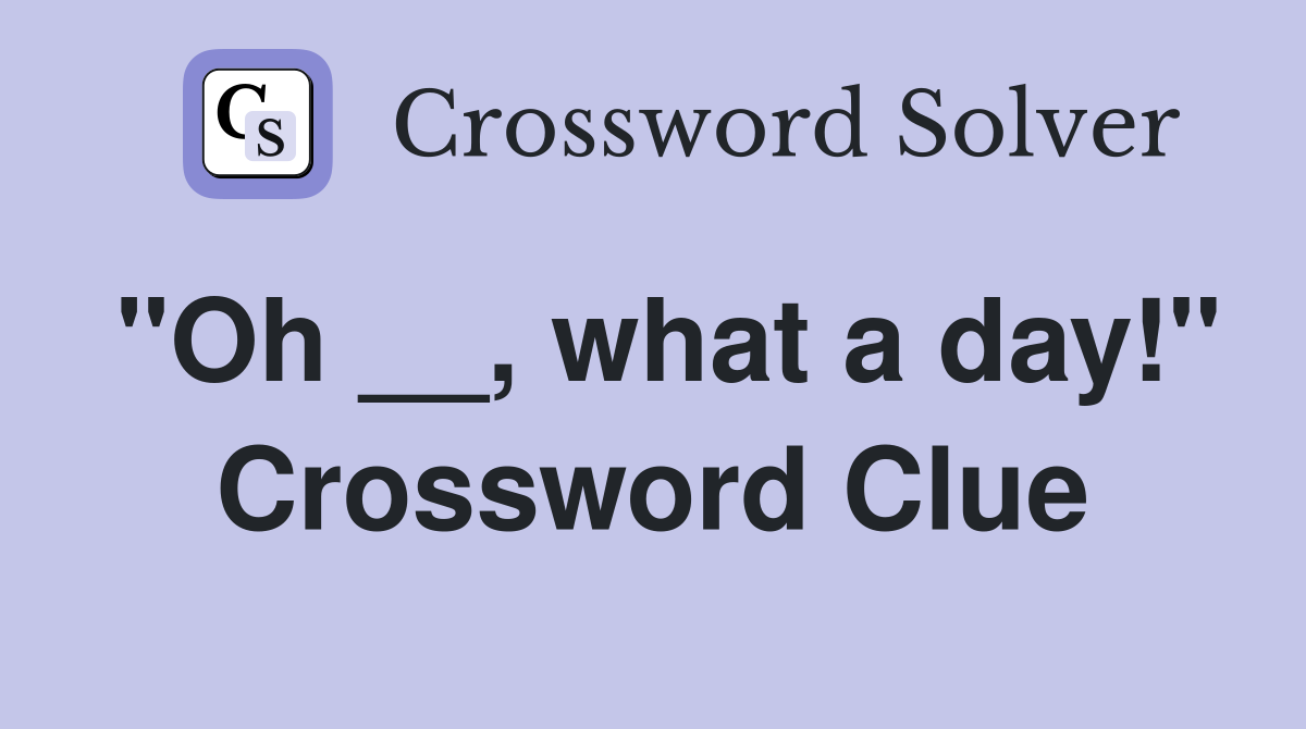 "Oh __, what a day!" Crossword Clue