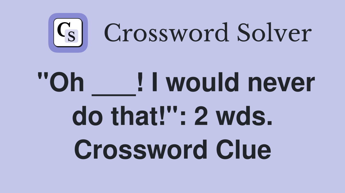 "Oh ___! I would never do that!": 2 wds. Crossword Clue