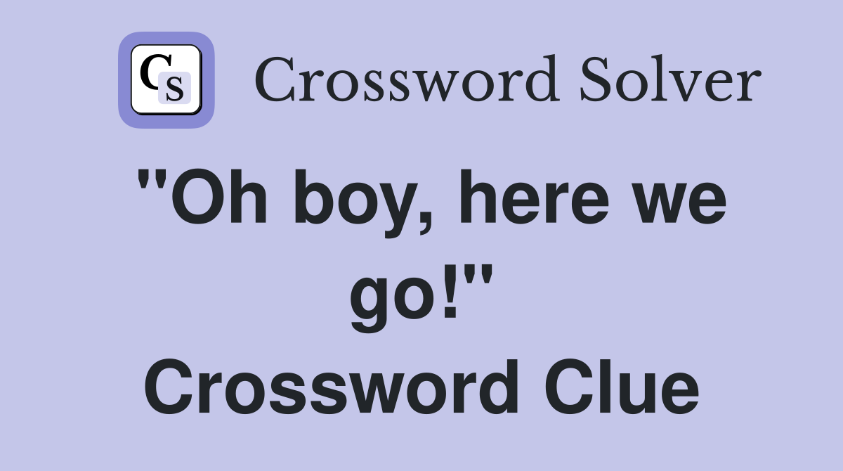"Oh boy, here we go!" Crossword Clue