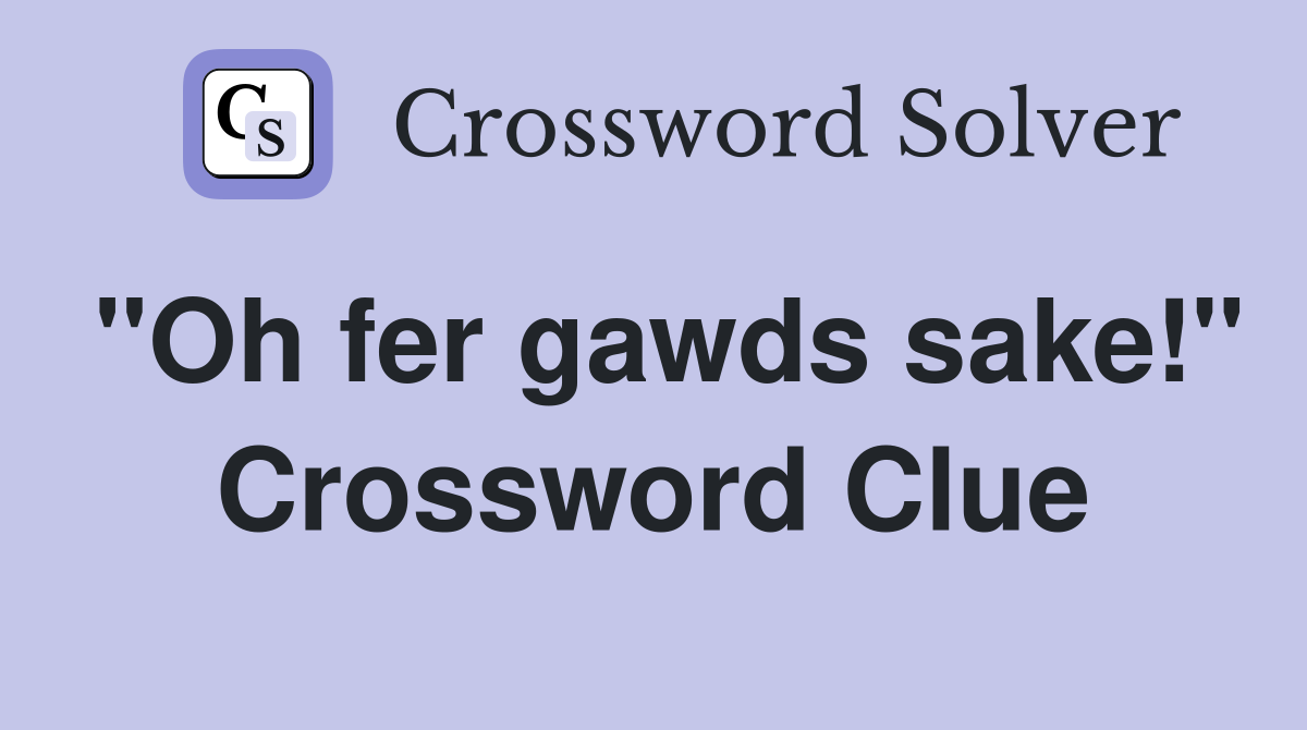 "Oh fer gawds sake!" Crossword Clue