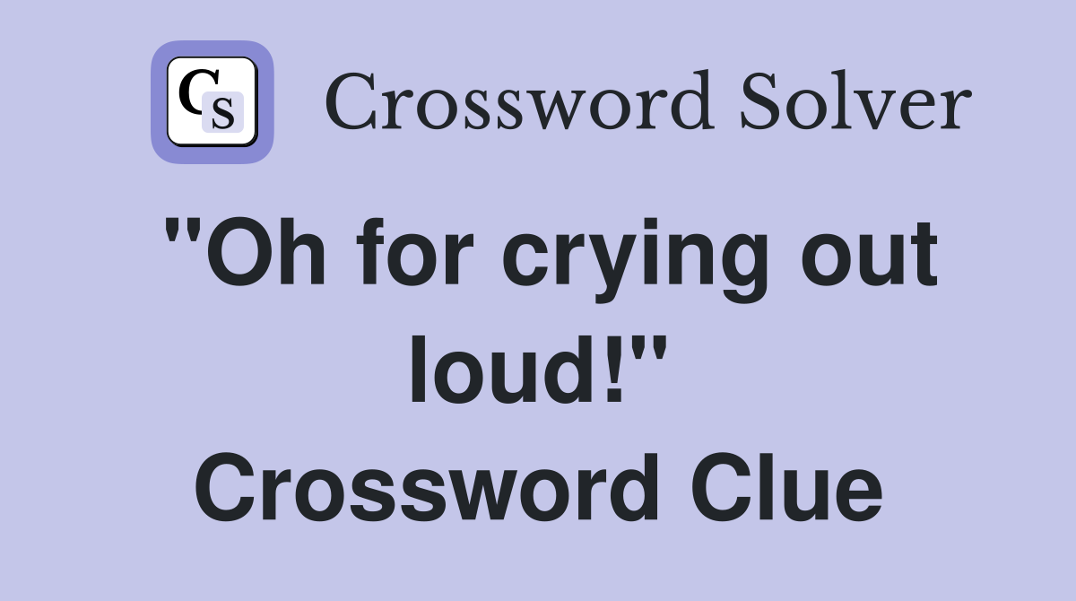 "Oh for crying out loud!" Crossword Clue