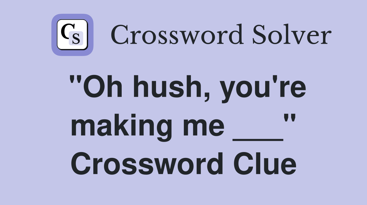 "Oh hush, you're making me ___" Crossword Clue