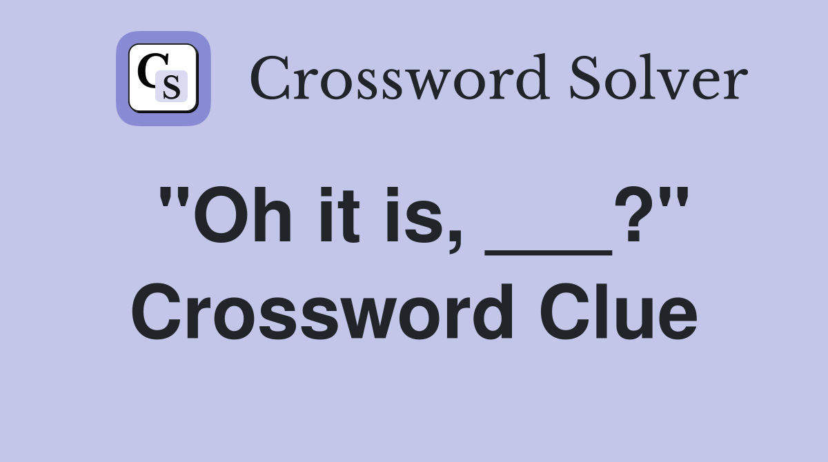 "Oh it is, ___?" Crossword Clue