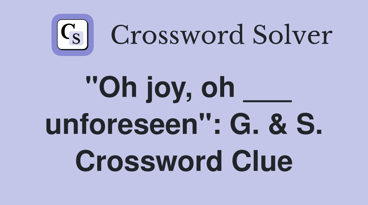 "Oh joy, oh ___ unforeseen": G. & S. Crossword Clue