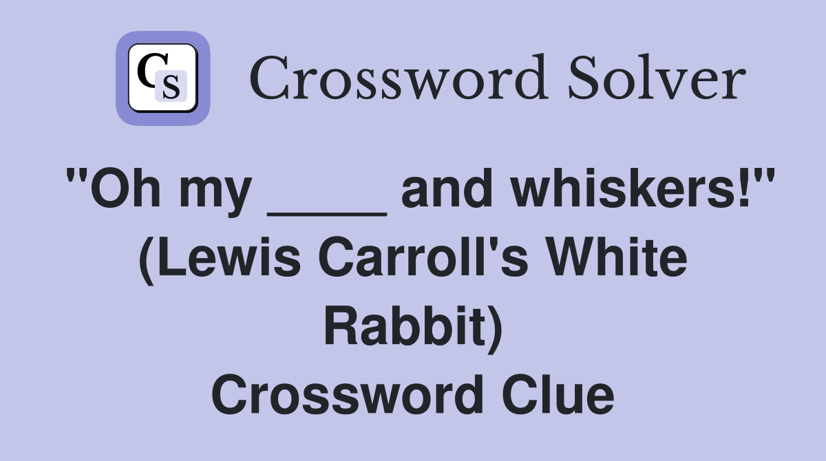 "Oh my ____ and whiskers!" (Lewis Carroll's White Rabbit) Crossword Clue