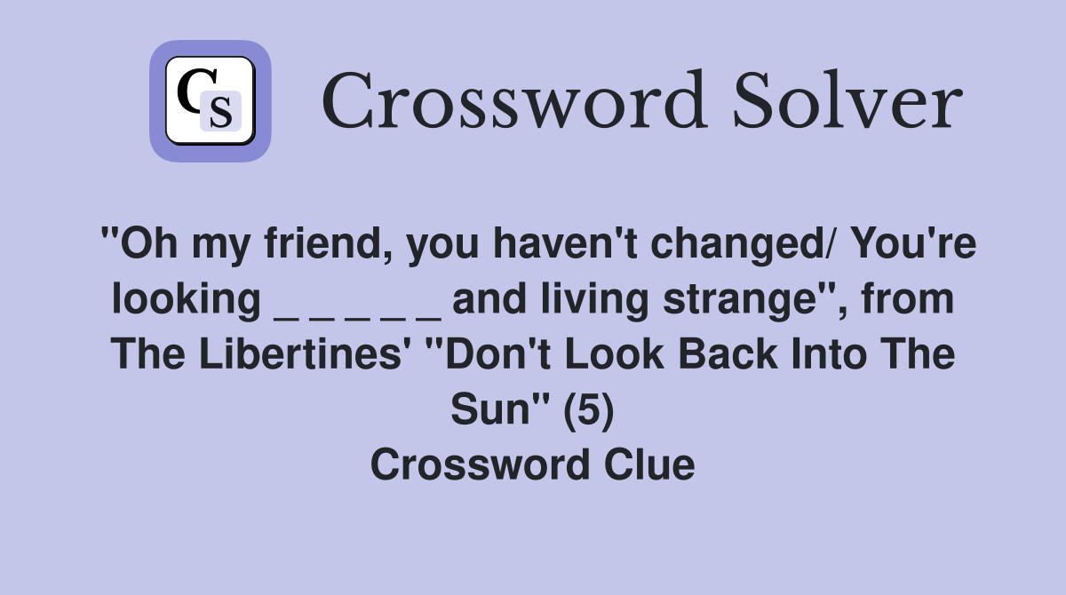 "Oh my friend, you haven't changed/ You're looking _ _ _ _ _ and living strange", from The Libertines' "Don't Look Back Into The Sun" (5) Crossword Clue