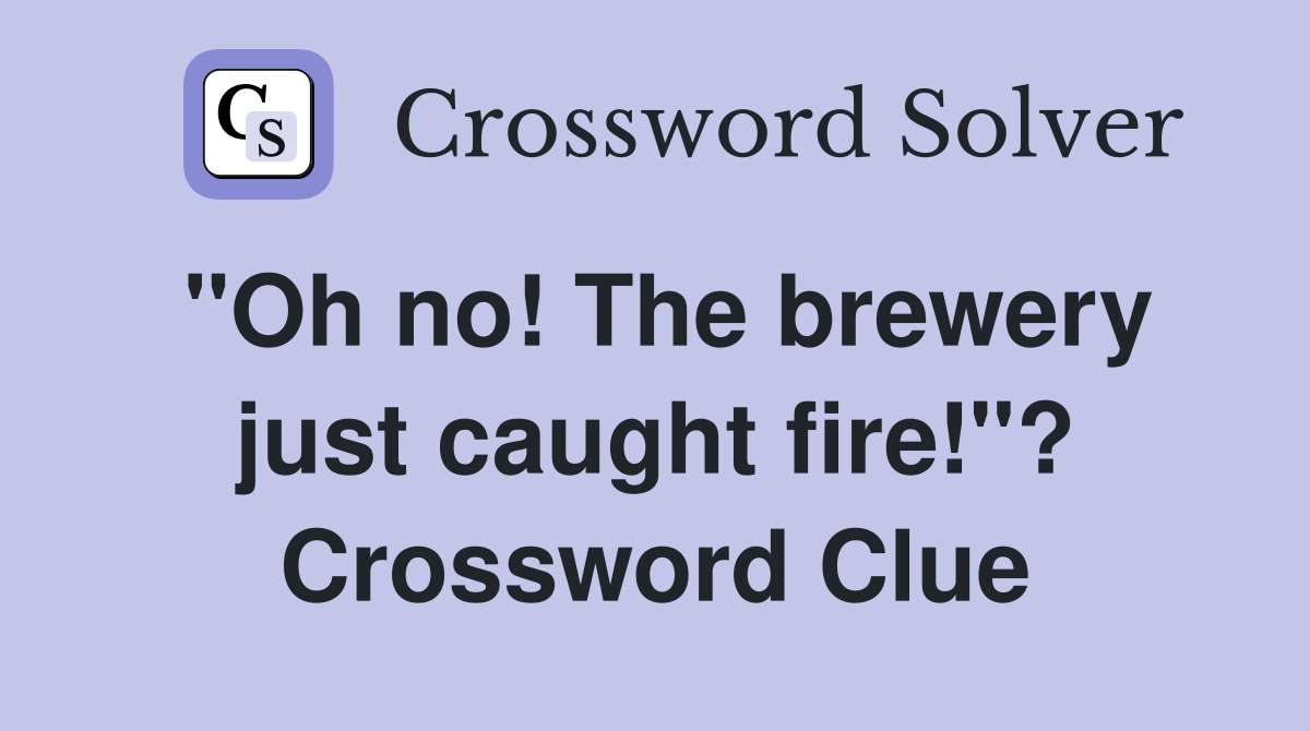"Oh no! The brewery just caught fire!"? Crossword Clue