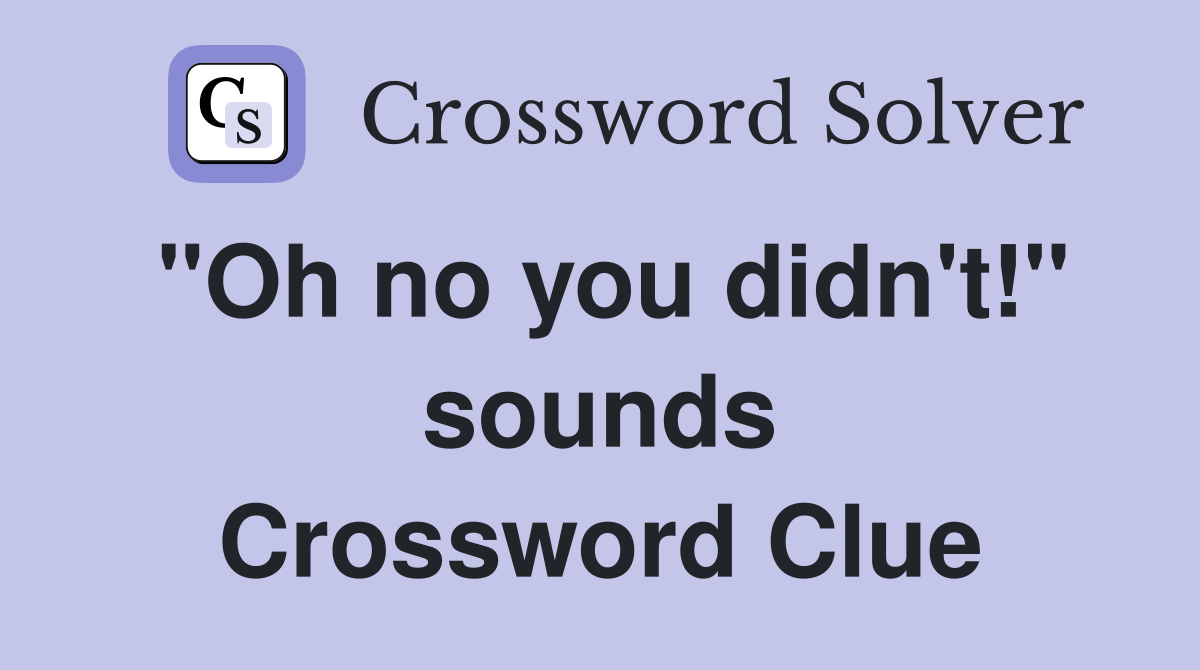 "Oh no you didn't!" sounds Crossword Clue