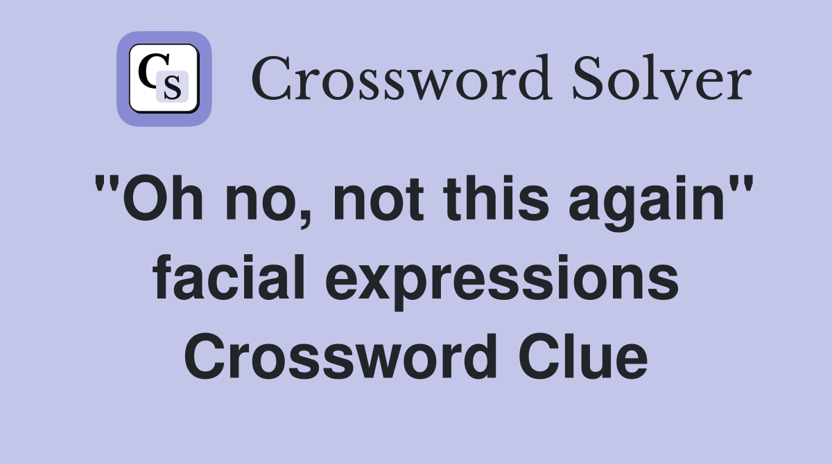 "Oh no, not this again" facial expressions Crossword Clue