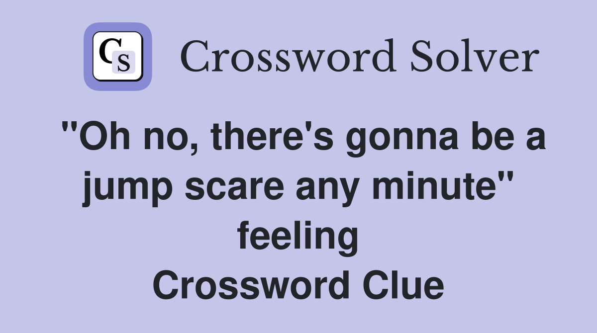 "Oh no, there's gonna be a jump scare any minute" feeling Crossword Clue