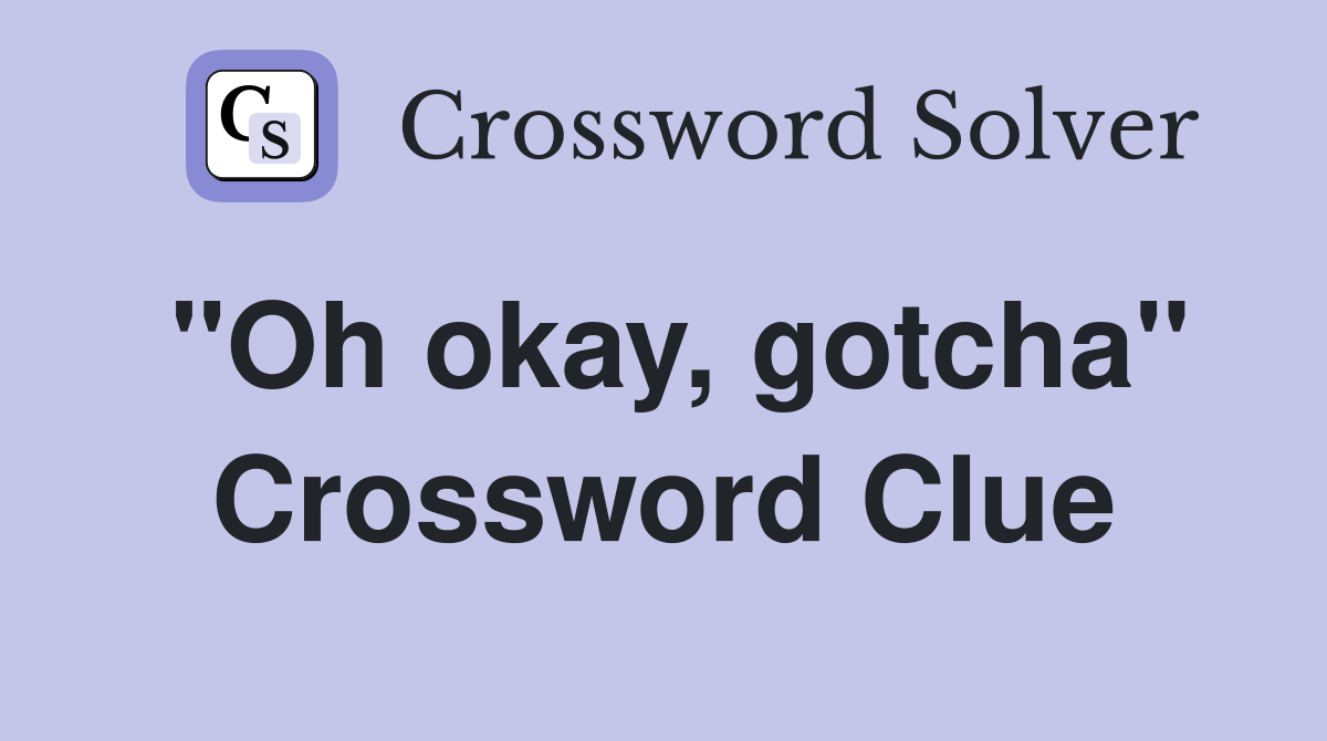 "Oh okay, gotcha" Crossword Clue