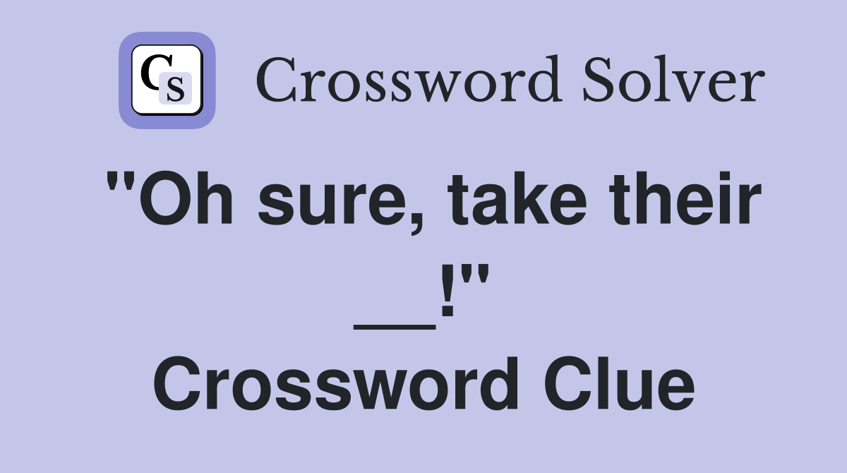 "Oh sure, take their __!" Crossword Clue