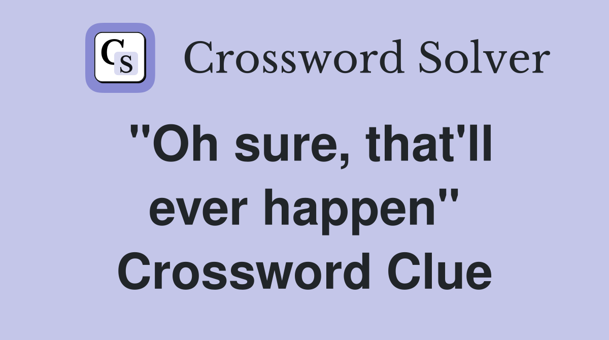 "Oh sure, that'll ever happen" Crossword Clue