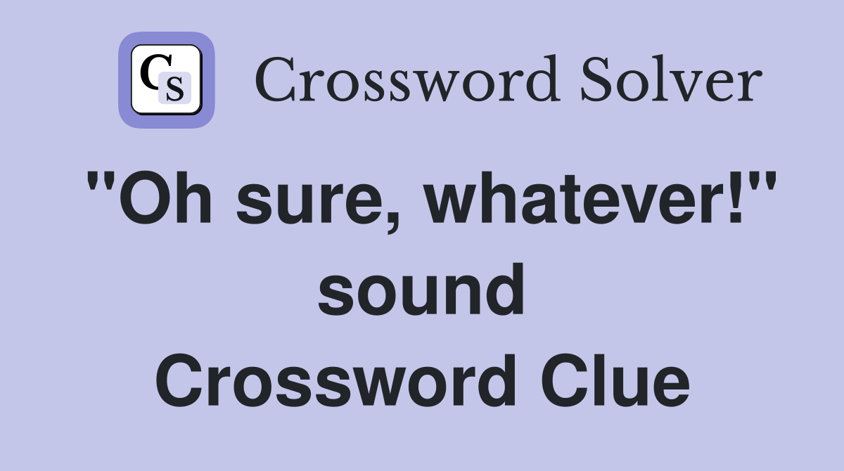 "Oh sure, whatever!" sound Crossword Clue