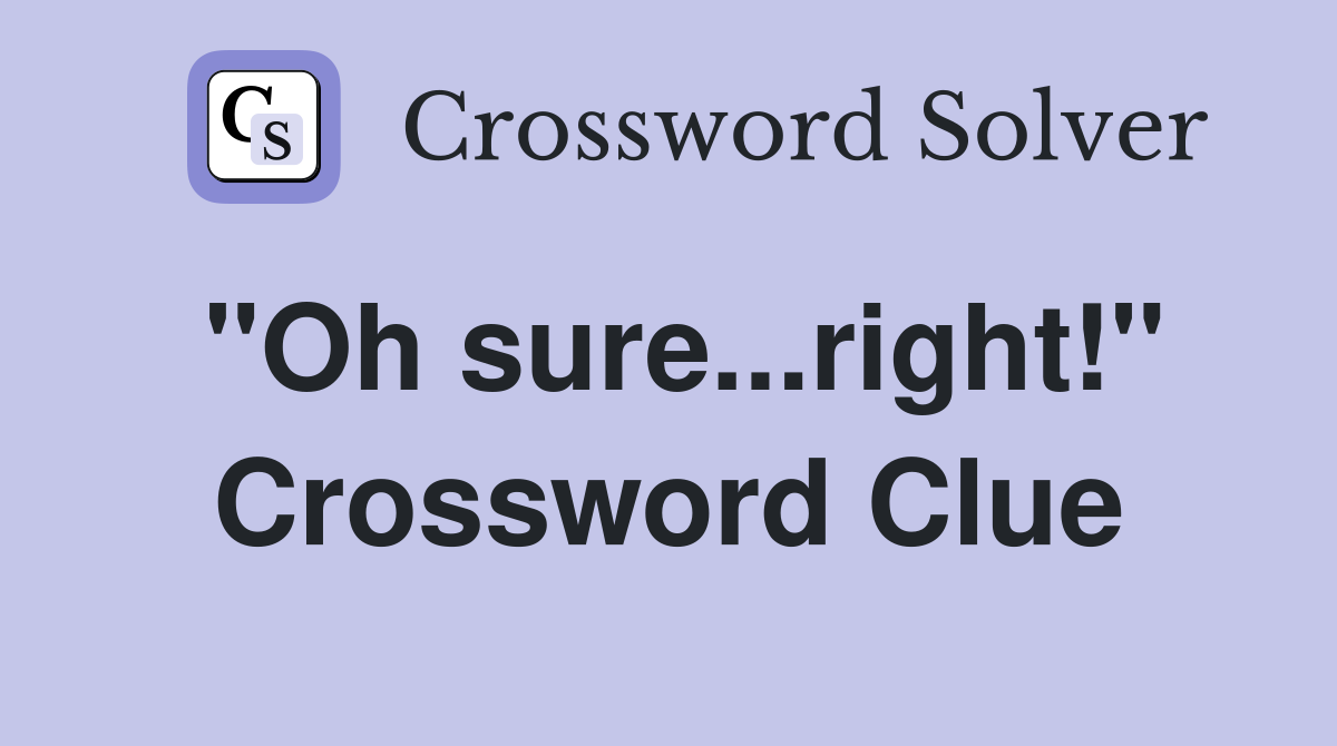 "Oh sure...right!" Crossword Clue