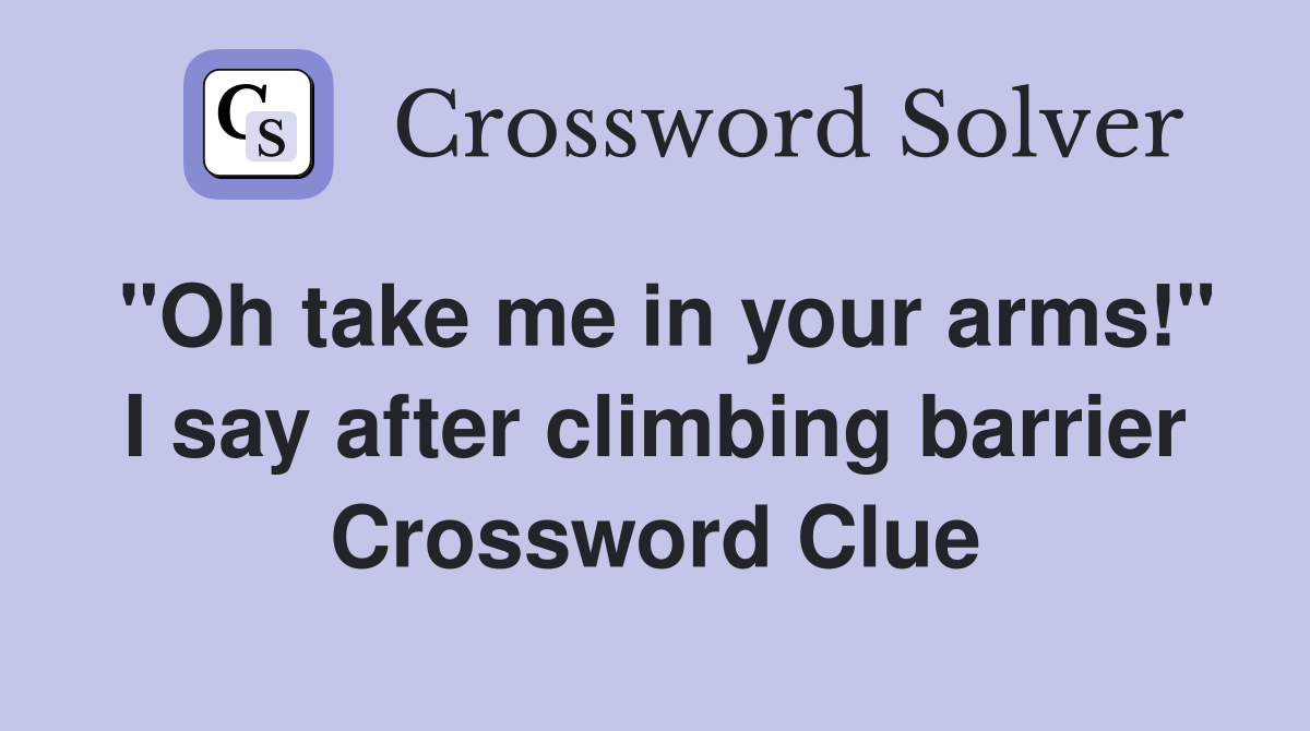 "Oh take me in your arms!" I say after climbing barrier Crossword Clue