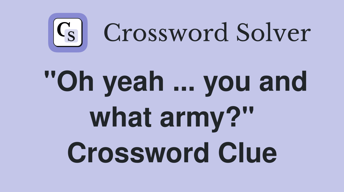 "Oh yeah ... you and what army?" Crossword Clue