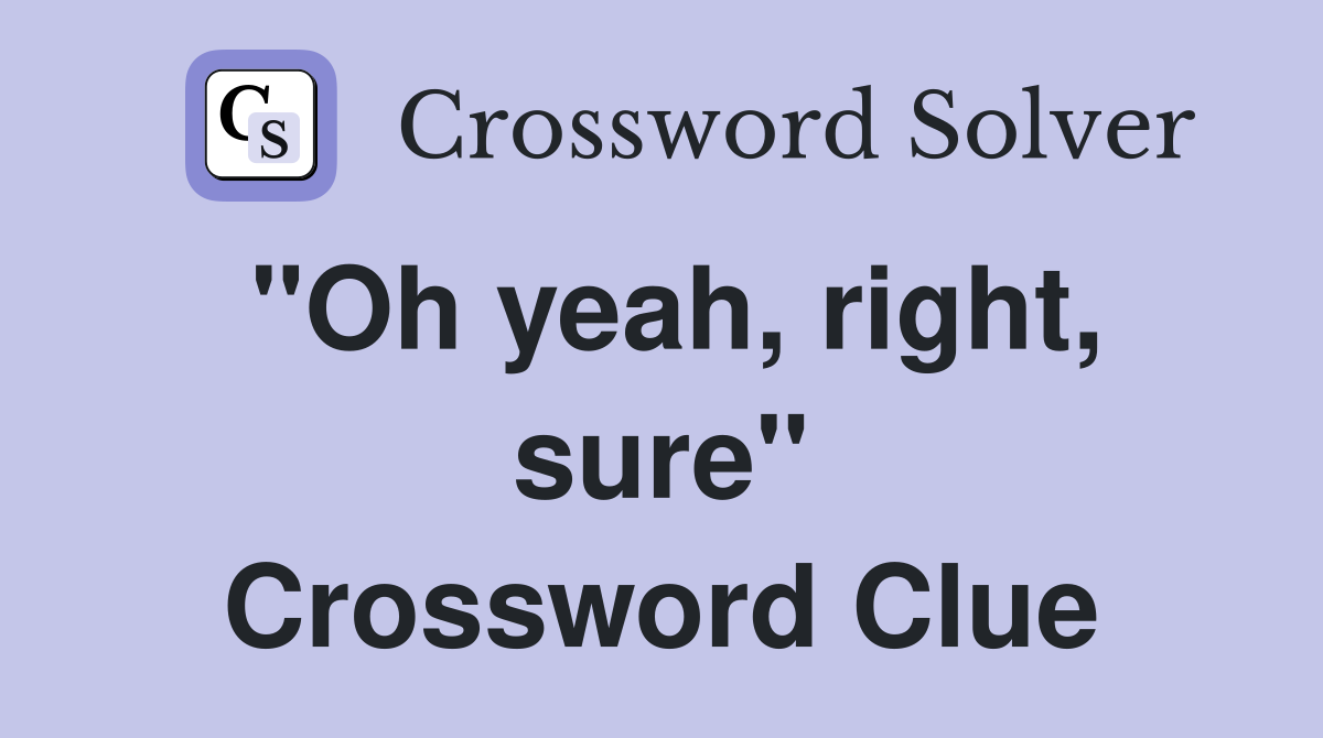 "Oh yeah, right, sure" Crossword Clue