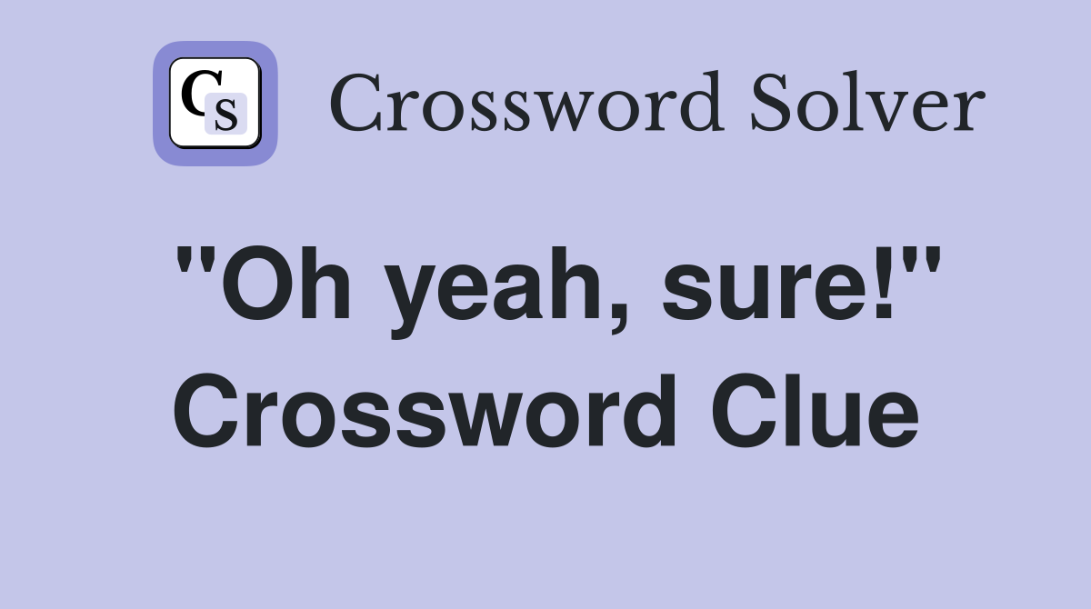 "Oh yeah, sure!" Crossword Clue